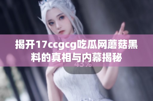 揭开17ccgcg吃瓜网蘑菇黑料的真相与内幕揭秘