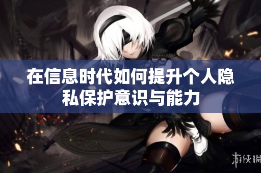 在信息时代如何提升个人隐私保护意识与能力