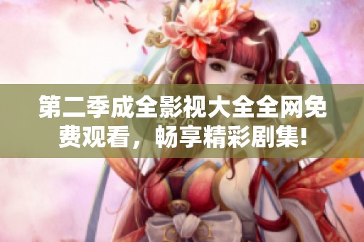 第二季成全影视大全全网免费观看，畅享精彩剧集!