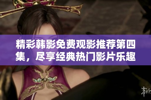 精彩韩影免费观影推荐第四集，尽享经典热门影片乐趣