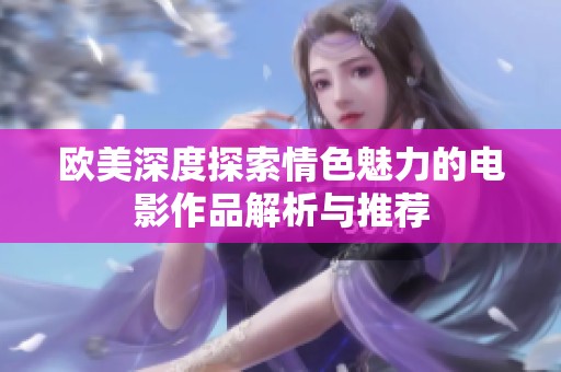欧美深度探索情色魅力的电影作品解析与推荐