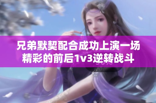兄弟默契配合成功上演一场精彩的前后1v3逆转战斗