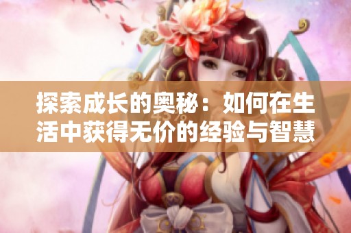 探索成长的奥秘：如何在生活中获得无价的经验与智慧