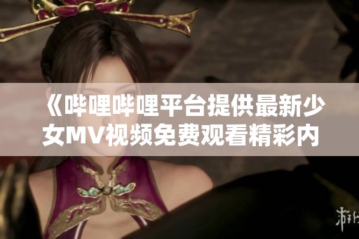 《哔哩哔哩平台提供最新少女MV视频免费观看精彩内容》