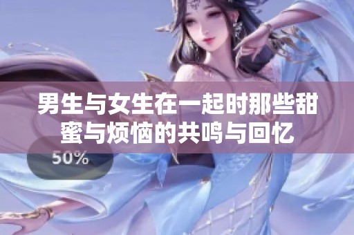 男生与女生在一起时那些甜蜜与烦恼的共鸣与回忆