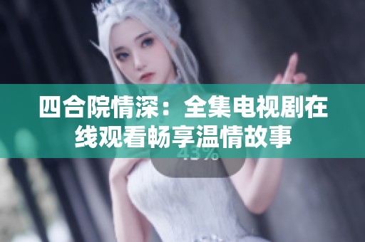 四合院情深：全集电视剧在线观看畅享温情故事