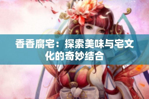 香香腐宅：探索美味与宅文化的奇妙结合
