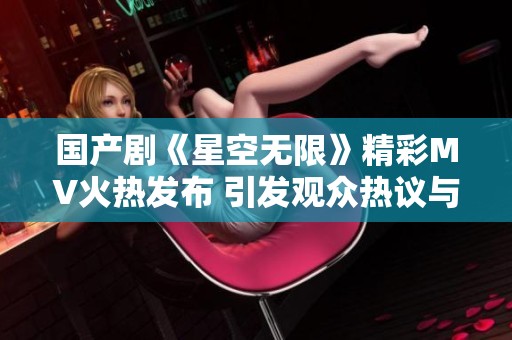 国产剧《星空无限》精彩MV火热发布 引发观众热议与期待