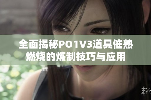 全面揭秘PO1V3道具催熟燃烧的炼制技巧与应用