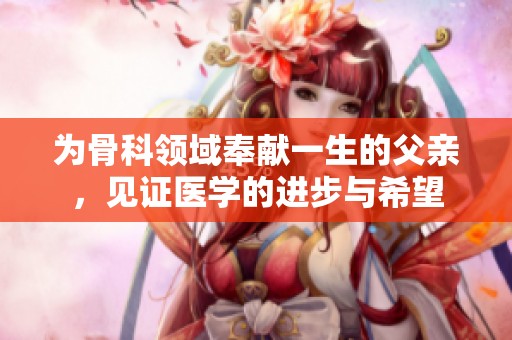 为骨科领域奉献一生的父亲，见证医学的进步与希望