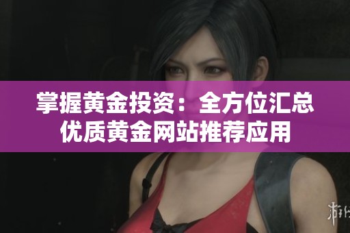 掌握黄金投资：全方位汇总优质黄金网站推荐应用