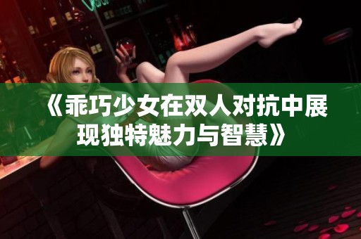 《乖巧少女在双人对抗中展现独特魅力与智慧》