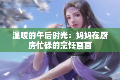 温暖的午后时光：妈妈在厨房忙碌的烹饪画面