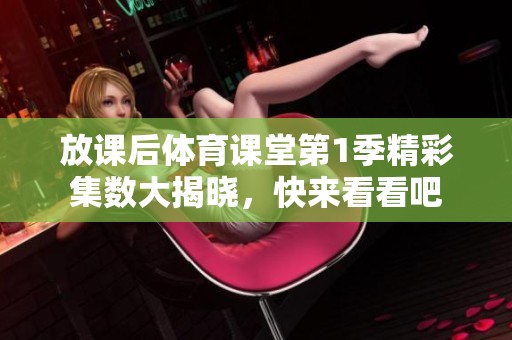 放课后体育课堂第1季精彩集数大揭晓，快来看看吧