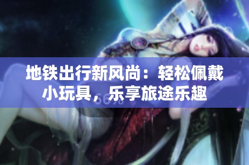 地铁出行新风尚：轻松佩戴小玩具，乐享旅途乐趣