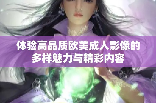 体验高品质欧美成人影像的多样魅力与精彩内容