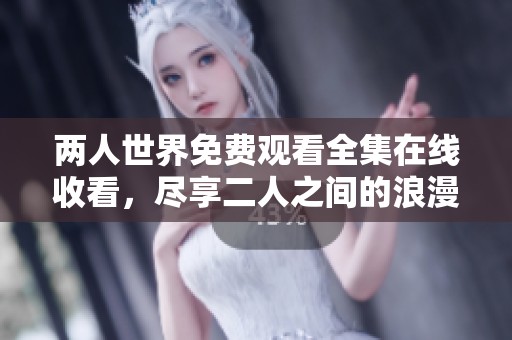 两人世界免费观看全集在线收看，尽享二人之间的浪漫时光