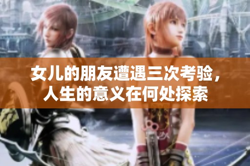 女儿的朋友遭遇三次考验，人生的意义在何处探索