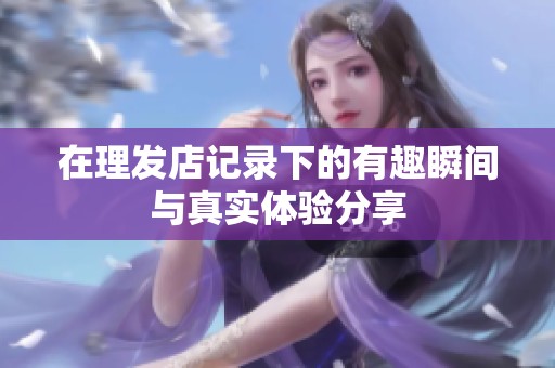 在理发店记录下的有趣瞬间与真实体验分享