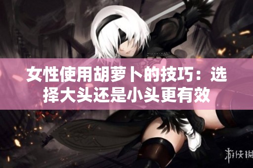女性使用胡萝卜的技巧：选择大头还是小头更有效