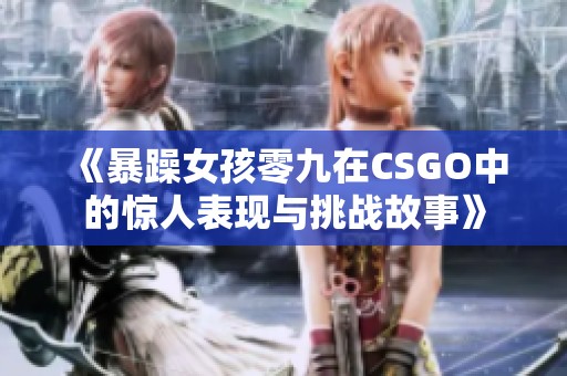 《暴躁女孩零九在CSGO中的惊人表现与挑战故事》