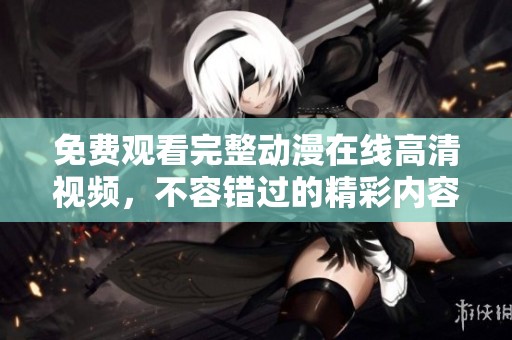 免费观看完整动漫在线高清视频，不容错过的精彩内容