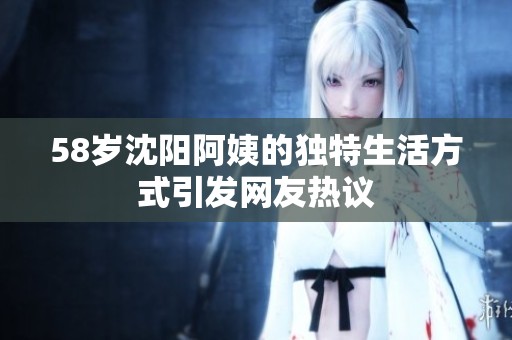 58岁沈阳阿姨的独特生活方式引发网友热议