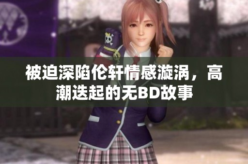 被迫深陷伦轩情感漩涡，高潮迭起的无BD故事