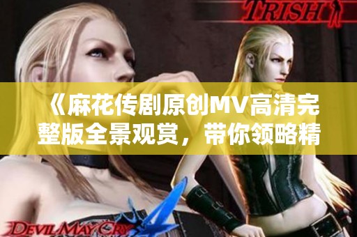 《麻花传剧原创MV高清完整版全景观赏，带你领略精彩瞬间》