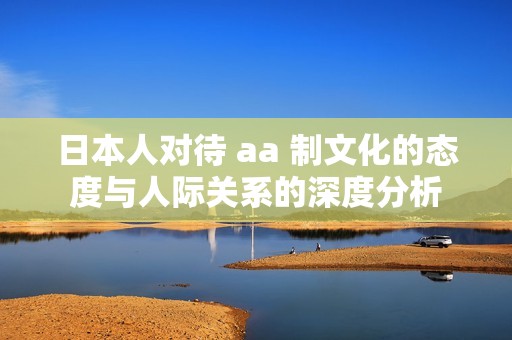 日本人对待 aa 制文化的态度与人际关系的深度分析