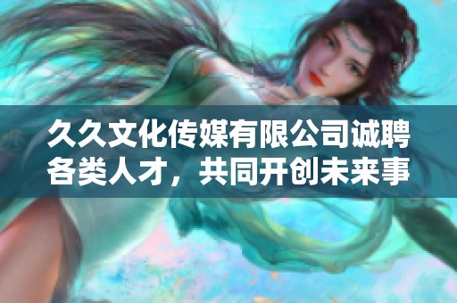 久久文化传媒有限公司诚聘各类人才，共同开创未来事业
