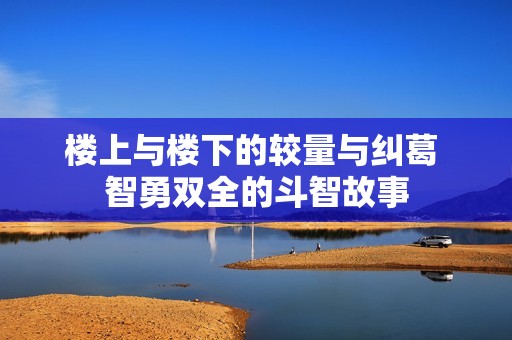 楼上与楼下的较量与纠葛 智勇双全的斗智故事