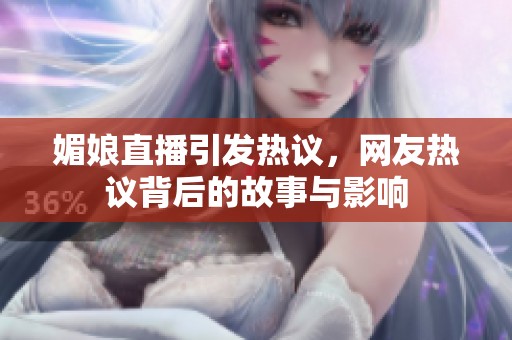 媚娘直播引发热议，网友热议背后的故事与影响