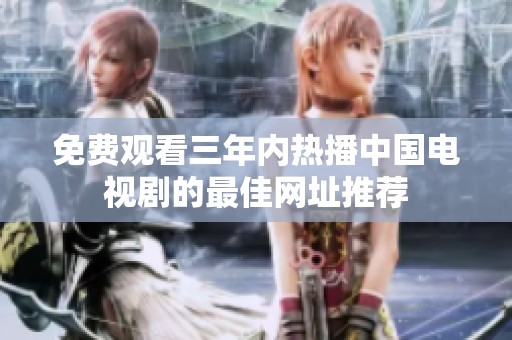 免费观看三年内热播中国电视剧的最佳网址推荐