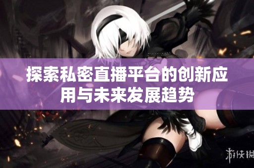 探索私密直播平台的创新应用与未来发展趋势