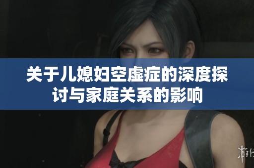 关于儿媳妇空虚症的深度探讨与家庭关系的影响