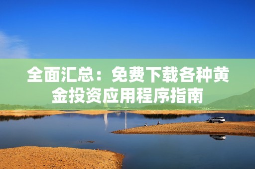 全面汇总：免费下载各种黄金投资应用程序指南