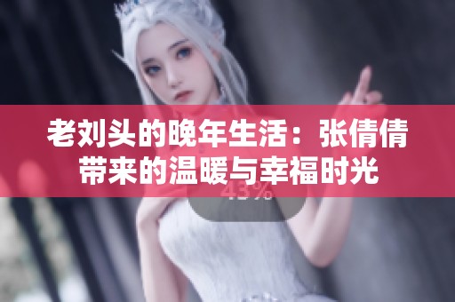 老刘头的晚年生活：张倩倩带来的温暖与幸福时光