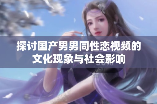 探讨国产男男同性恋视频的文化现象与社会影响