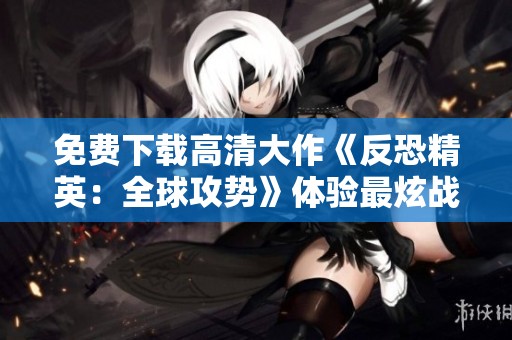 免费下载高清大作《反恐精英：全球攻势》体验最炫战斗乐趣