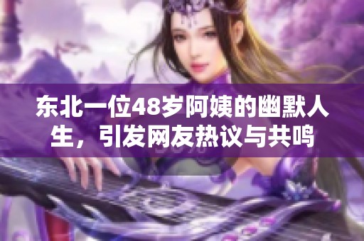 东北一位48岁阿姨的幽默人生，引发网友热议与共鸣