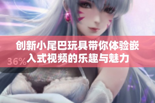 创新小尾巴玩具带你体验嵌入式视频的乐趣与魅力