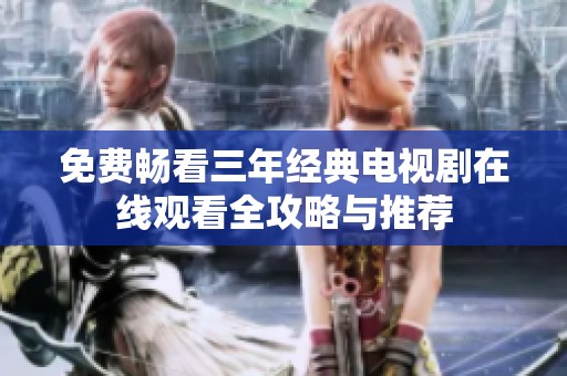 免费畅看三年经典电视剧在线观看全攻略与推荐