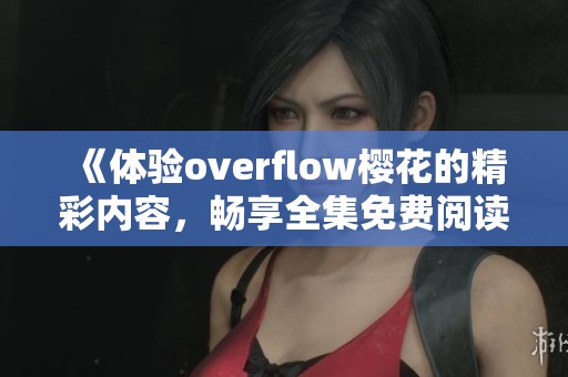 《体验overflow樱花的精彩内容，畅享全集免费阅读》