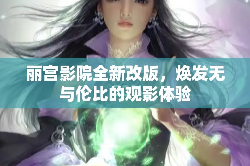 丽宫影院全新改版，焕发无与伦比的观影体验