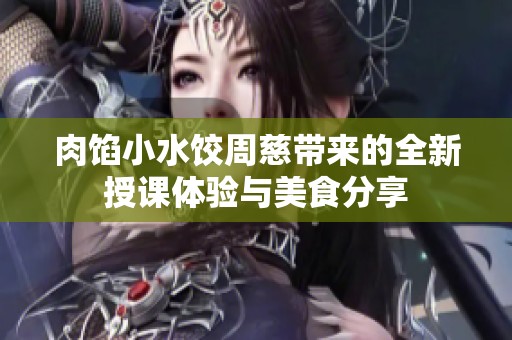 肉馅小水饺周慈带来的全新授课体验与美食分享