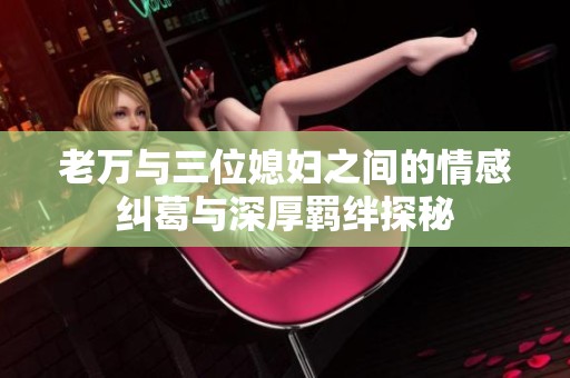 老万与三位媳妇之间的情感纠葛与深厚羁绊探秘