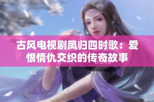 古风电视剧凤归四时歌：爱恨情仇交织的传奇故事