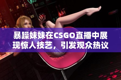 暴躁妹妹在CSGO直播中展现惊人技艺，引发观众热议