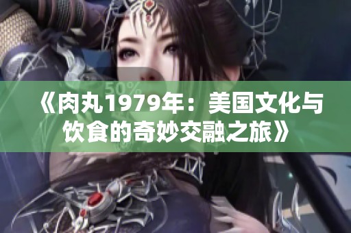 《肉丸1979年：美国文化与饮食的奇妙交融之旅》